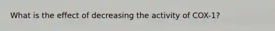 What is the effect of decreasing the activity of COX-1?