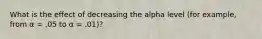 What is the effect of decreasing the alpha level (for example, from α = .05 to α = .01)?​