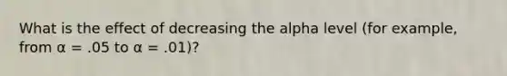 What is the effect of decreasing the alpha level (for example, from α = .05 to α = .01)?​