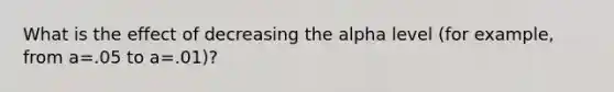 What is the effect of decreasing the alpha level (for example, from a=.05 to a=.01)?