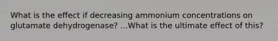 What is the effect if decreasing ammonium concentrations on glutamate dehydrogenase? ...What is the ultimate effect of this?