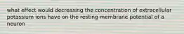 what effect would decreasing the concentration of extracellular potassium ions have on the resting membrane potential of a neuron