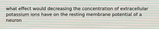 what effect would decreasing the concentration of extracellular potassium ions have on the resting membrane potential of a neuron