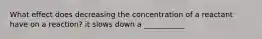 What effect does decreasing the concentration of a reactant have on a reaction? it slows down a ___________