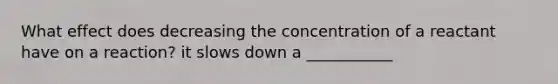 What effect does decreasing the concentration of a reactant have on a reaction? it slows down a ___________