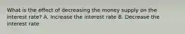 What is the effect of decreasing the money supply on the interest rate? A. Increase the interest rate B. Decrease the interest rate