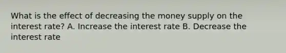 What is the effect of decreasing the money supply on the interest rate? A. Increase the interest rate B. Decrease the interest rate