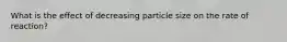 What is the effect of decreasing particle size on the rate of reaction?