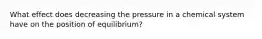 What effect does decreasing the pressure in a chemical system have on the position of equilibrium?