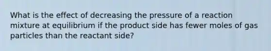 What is the effect of decreasing the pressure of a reaction mixture at equilibrium if the product side has fewer moles of gas particles than the reactant side?