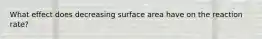 What effect does decreasing surface area have on the reaction rate?