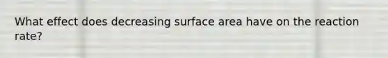 What effect does decreasing surface area have on the reaction rate?