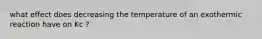 what effect does decreasing the temperature of an exothermic reaction have on Kc ?