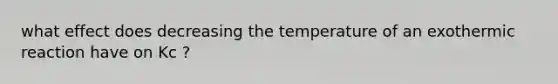 what effect does decreasing the temperature of an exothermic reaction have on Kc ?