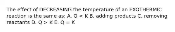 The effect of DECREASING the temperature of an EXOTHERMIC reaction is the same as: A. Q K E. Q = K