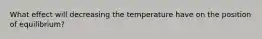 What effect will decreasing the temperature have on the position of equilibrium?