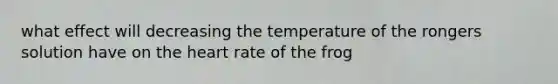 what effect will decreasing the temperature of the rongers solution have on the heart rate of the frog