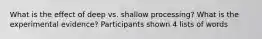 What is the effect of deep vs. shallow processing? What is the experimental evidence? Participants shown 4 lists of words