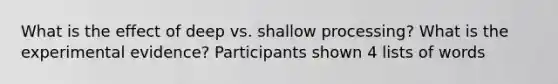 What is the effect of deep vs. shallow processing? What is the experimental evidence? Participants shown 4 lists of words