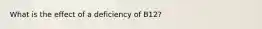 What is the effect of a deficiency of B12?