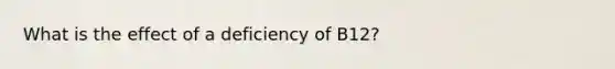 What is the effect of a deficiency of B12?