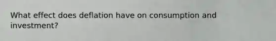 What effect does deflation have on consumption and investment?