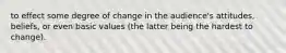 to effect some degree of change in the audience's attitudes, beliefs, or even basic values (the latter being the hardest to change).