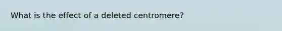 What is the effect of a deleted centromere?