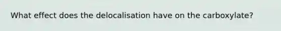 What effect does the delocalisation have on the carboxylate?