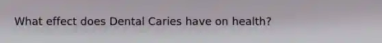 What effect does Dental Caries have on health?