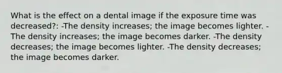 What is the effect on a dental image if the exposure time was decreased?: -The density increases; the image becomes lighter. -The density increases; the image becomes darker. -The density decreases; the image becomes lighter. -The density decreases; the image becomes darker.