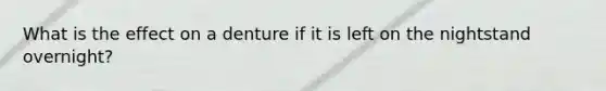 What is the effect on a denture if it is left on the nightstand overnight?