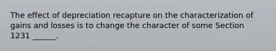 The effect of depreciation recapture on the characterization of gains and losses is to change the character of some Section 1231 ______.