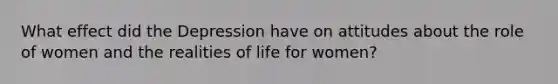 What effect did the Depression have on attitudes about the role of women and the realities of life for women?