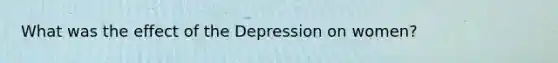 What was the effect of the Depression on women?