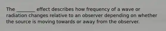 The ________ effect describes how frequency of a wave or radiation changes relative to an observer depending on whether the source is moving towards or away from the observer.