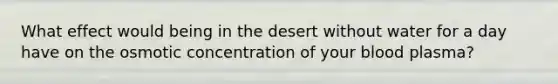 What effect would being in the desert without water for a day have on the osmotic concentration of your blood plasma?