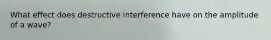 What effect does destructive interference have on the amplitude of a wave?