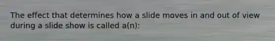 The effect that determines how a slide moves in and out of view during a slide show is called a(n):