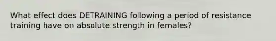 What effect does DETRAINING following a period of resistance training have on absolute strength in females?