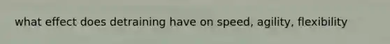what effect does detraining have on speed, agility, flexibility