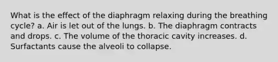 What is the effect of the diaphragm relaxing during the breathing cycle? a. Air is let out of the lungs. b. The diaphragm contracts and drops. c. The volume of the thoracic cavity increases. d. Surfactants cause the alveoli to collapse.