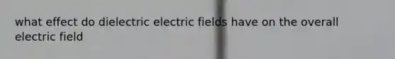 what effect do dielectric electric fields have on the overall electric field