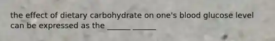 the effect of dietary carbohydrate on one's blood glucose level can be expressed as the ______ ______