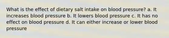 What is the effect of dietary salt intake on blood pressure? a. It increases blood pressure b. It lowers blood pressure c. It has no effect on blood pressure d. It can either increase or lower blood pressure