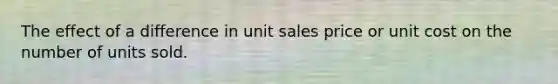 The effect of a difference in unit sales price or unit cost on the number of units sold.