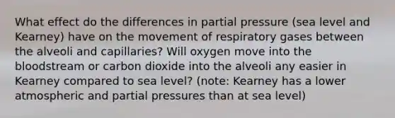 What effect do the differences in partial pressure (sea level and Kearney) have on the movement of respiratory gases between the alveoli and capillaries? Will oxygen move into the bloodstream or carbon dioxide into the alveoli any easier in Kearney compared to sea level? (note: Kearney has a lower atmospheric and partial pressures than at sea level)