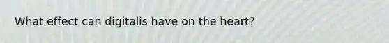 What effect can digitalis have on the heart?
