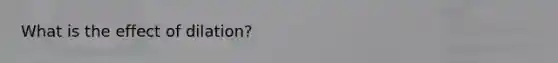 What is the effect of dilation?