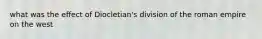 what was the effect of Diocletian's division of the roman empire on the west